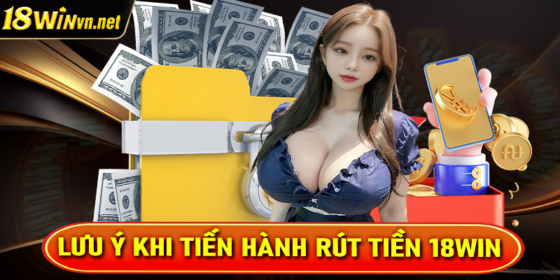 Điều cần lưu ý trong quá trình rút tiền 18win để tránh gặp sự cố